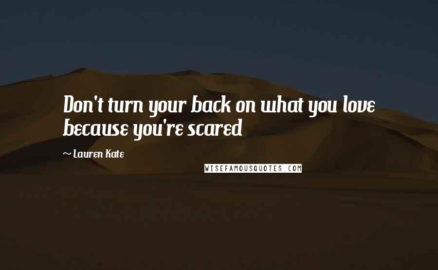 Lauren Kate Quotes: Don't turn your back on what you love because you're scared