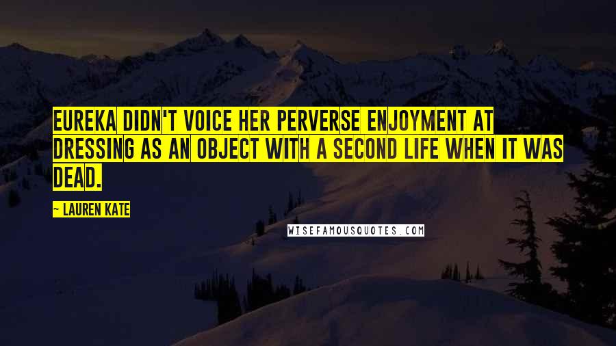 Lauren Kate Quotes: Eureka didn't voice her perverse enjoyment at dressing as an object with a second life when it was dead.