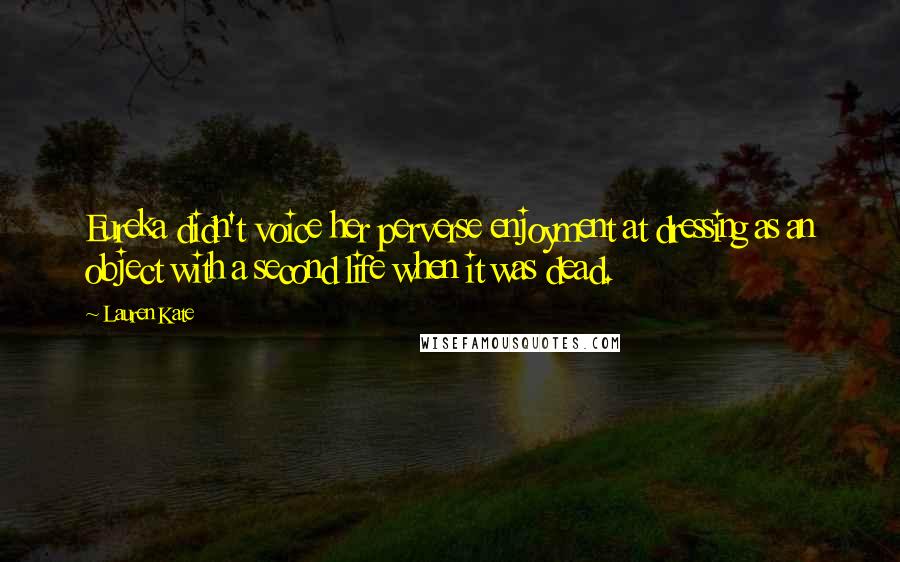 Lauren Kate Quotes: Eureka didn't voice her perverse enjoyment at dressing as an object with a second life when it was dead.