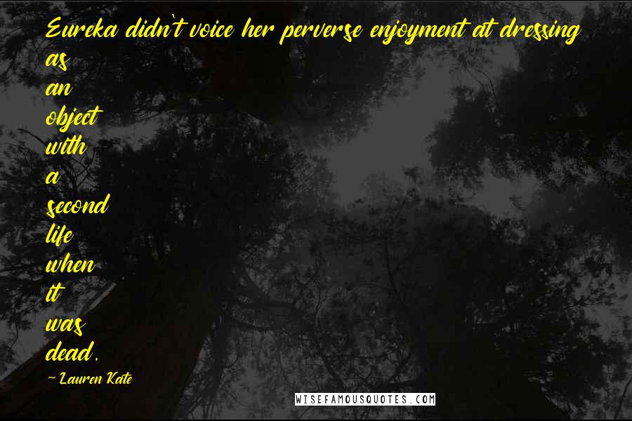 Lauren Kate Quotes: Eureka didn't voice her perverse enjoyment at dressing as an object with a second life when it was dead.