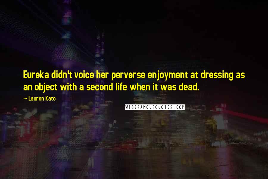 Lauren Kate Quotes: Eureka didn't voice her perverse enjoyment at dressing as an object with a second life when it was dead.