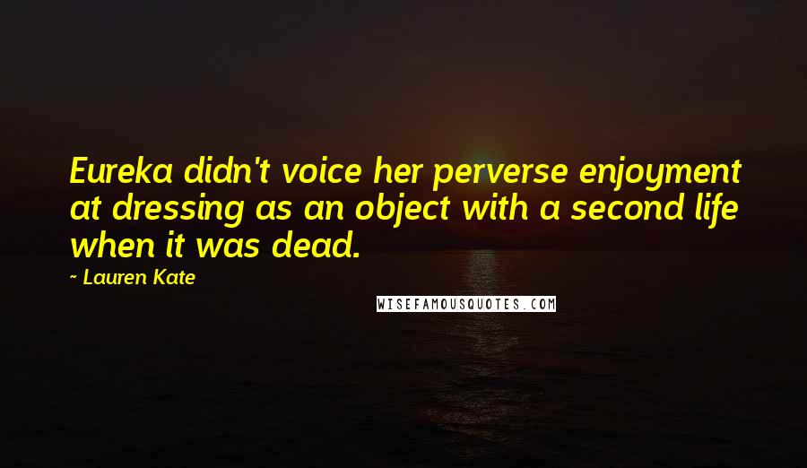 Lauren Kate Quotes: Eureka didn't voice her perverse enjoyment at dressing as an object with a second life when it was dead.