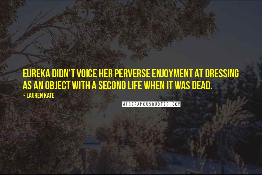 Lauren Kate Quotes: Eureka didn't voice her perverse enjoyment at dressing as an object with a second life when it was dead.