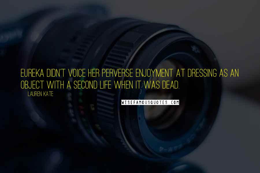 Lauren Kate Quotes: Eureka didn't voice her perverse enjoyment at dressing as an object with a second life when it was dead.