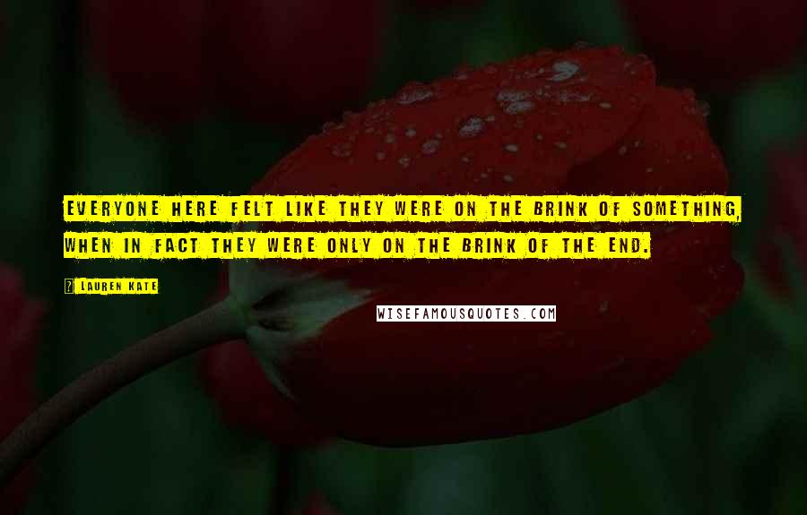 Lauren Kate Quotes: Everyone here felt like they were on the brink of something, when in fact they were only on the brink of the end.