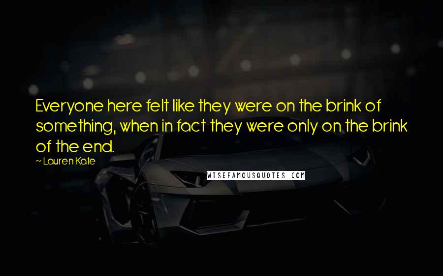 Lauren Kate Quotes: Everyone here felt like they were on the brink of something, when in fact they were only on the brink of the end.