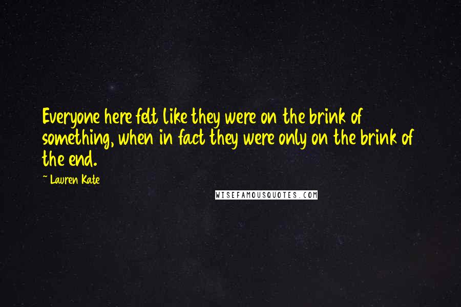 Lauren Kate Quotes: Everyone here felt like they were on the brink of something, when in fact they were only on the brink of the end.