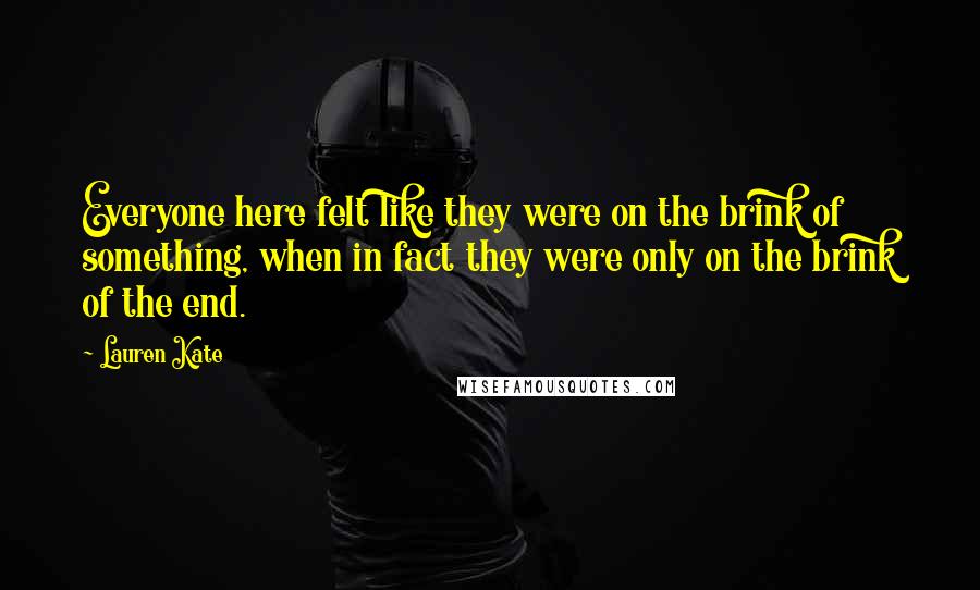 Lauren Kate Quotes: Everyone here felt like they were on the brink of something, when in fact they were only on the brink of the end.