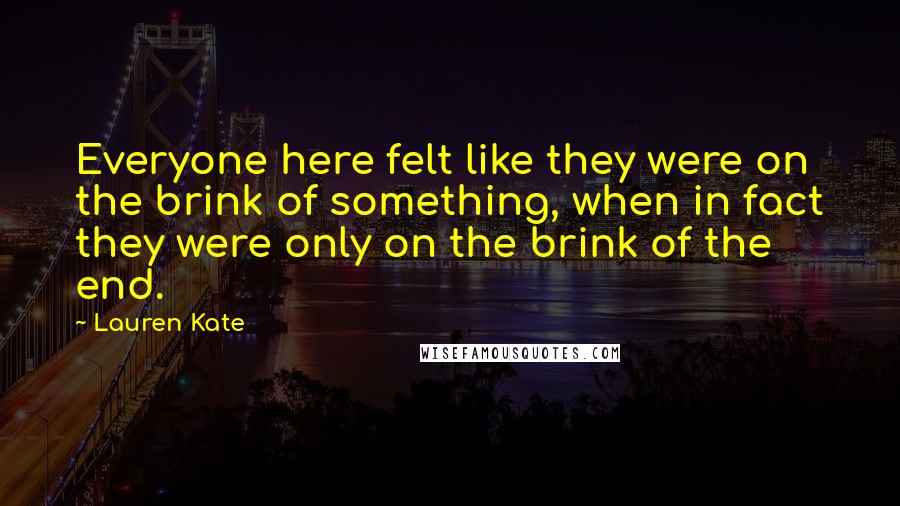 Lauren Kate Quotes: Everyone here felt like they were on the brink of something, when in fact they were only on the brink of the end.