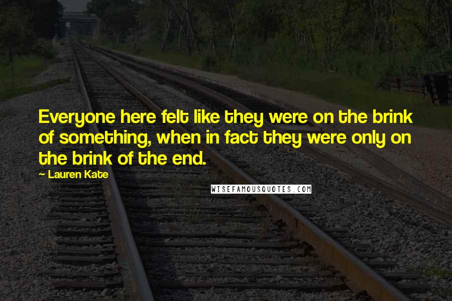 Lauren Kate Quotes: Everyone here felt like they were on the brink of something, when in fact they were only on the brink of the end.