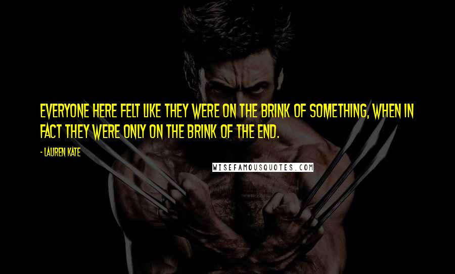 Lauren Kate Quotes: Everyone here felt like they were on the brink of something, when in fact they were only on the brink of the end.