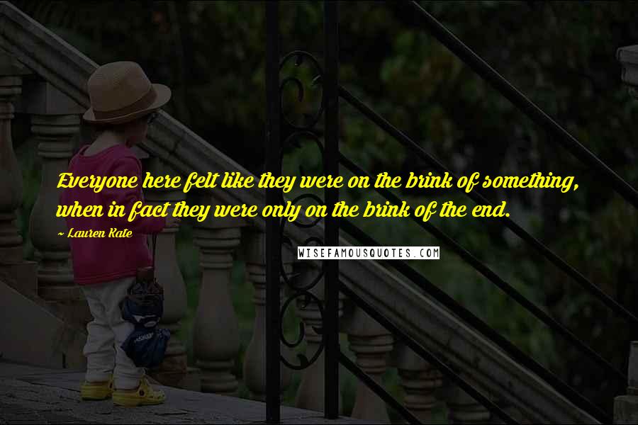 Lauren Kate Quotes: Everyone here felt like they were on the brink of something, when in fact they were only on the brink of the end.