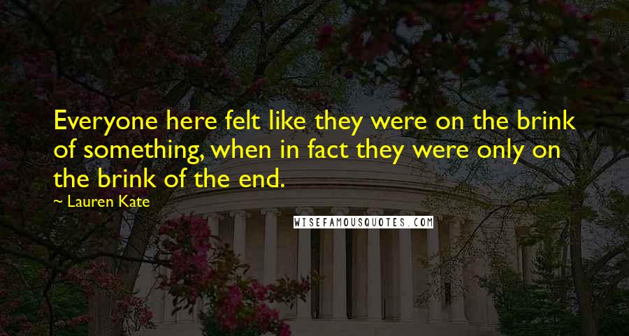 Lauren Kate Quotes: Everyone here felt like they were on the brink of something, when in fact they were only on the brink of the end.