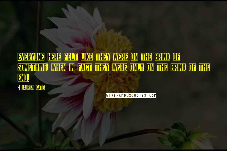 Lauren Kate Quotes: Everyone here felt like they were on the brink of something, when in fact they were only on the brink of the end.