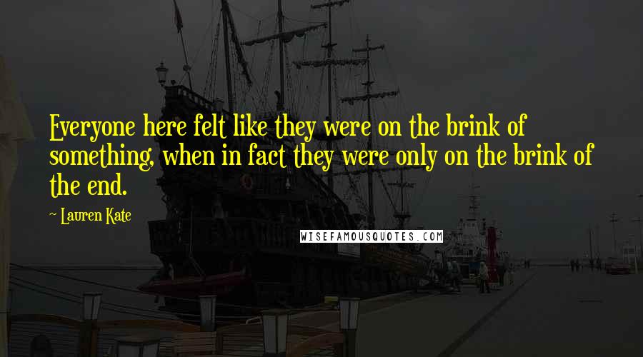 Lauren Kate Quotes: Everyone here felt like they were on the brink of something, when in fact they were only on the brink of the end.