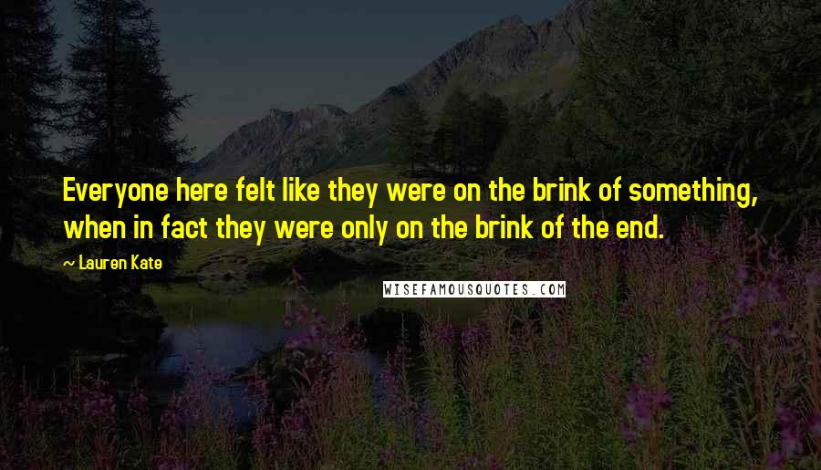 Lauren Kate Quotes: Everyone here felt like they were on the brink of something, when in fact they were only on the brink of the end.