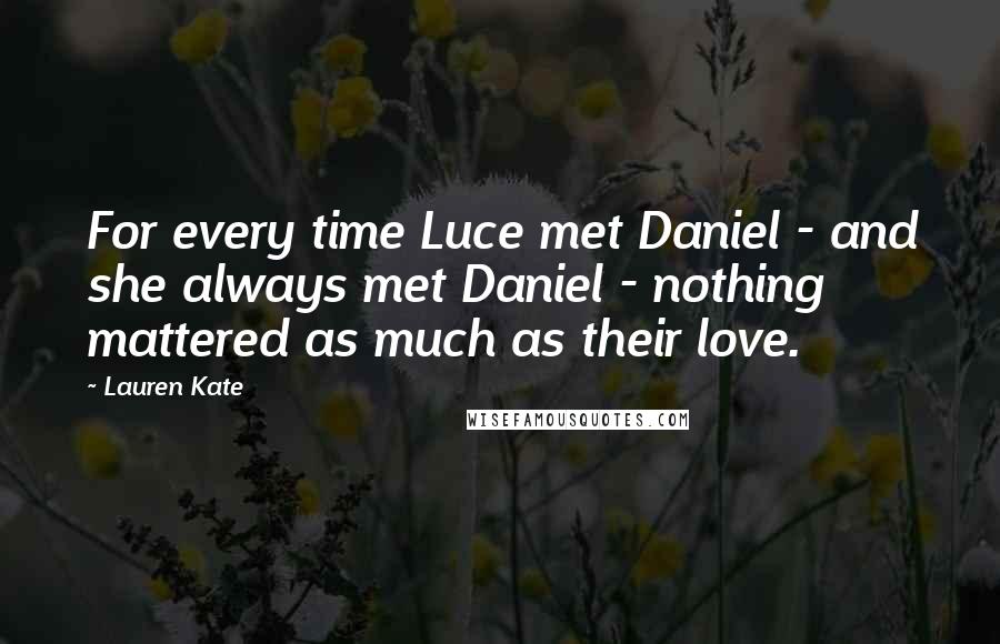 Lauren Kate Quotes: For every time Luce met Daniel - and she always met Daniel - nothing mattered as much as their love.