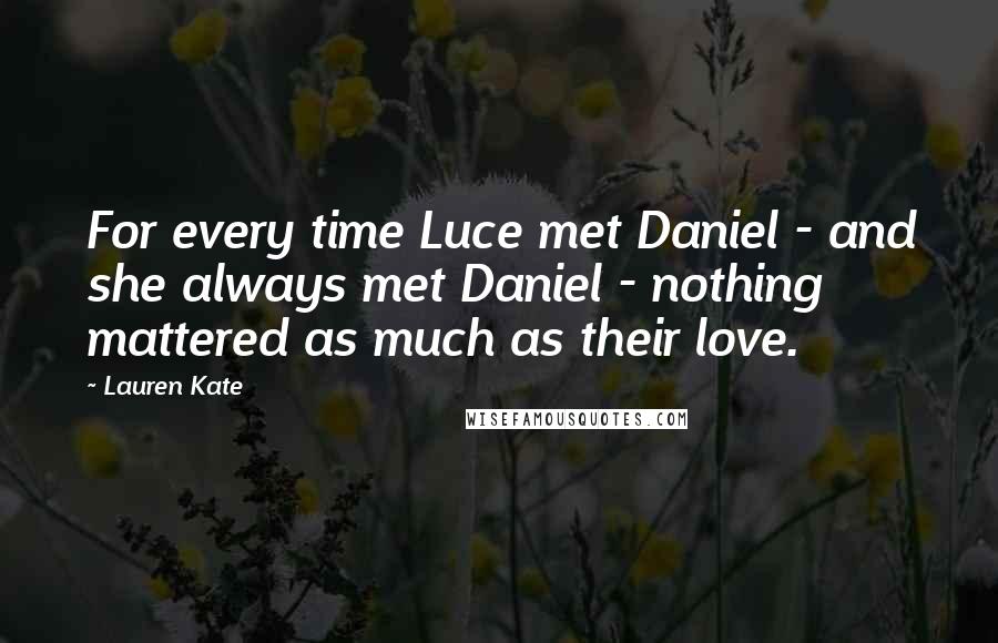 Lauren Kate Quotes: For every time Luce met Daniel - and she always met Daniel - nothing mattered as much as their love.