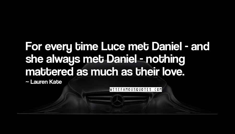 Lauren Kate Quotes: For every time Luce met Daniel - and she always met Daniel - nothing mattered as much as their love.