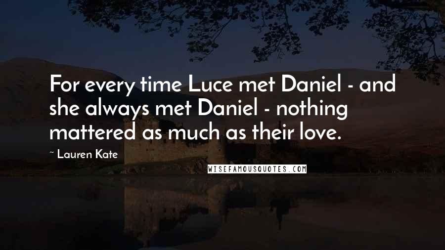 Lauren Kate Quotes: For every time Luce met Daniel - and she always met Daniel - nothing mattered as much as their love.