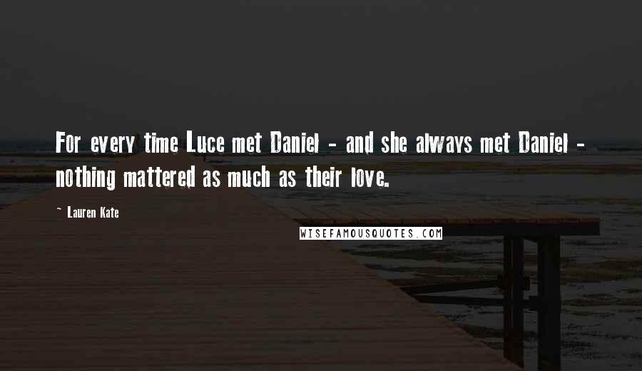 Lauren Kate Quotes: For every time Luce met Daniel - and she always met Daniel - nothing mattered as much as their love.