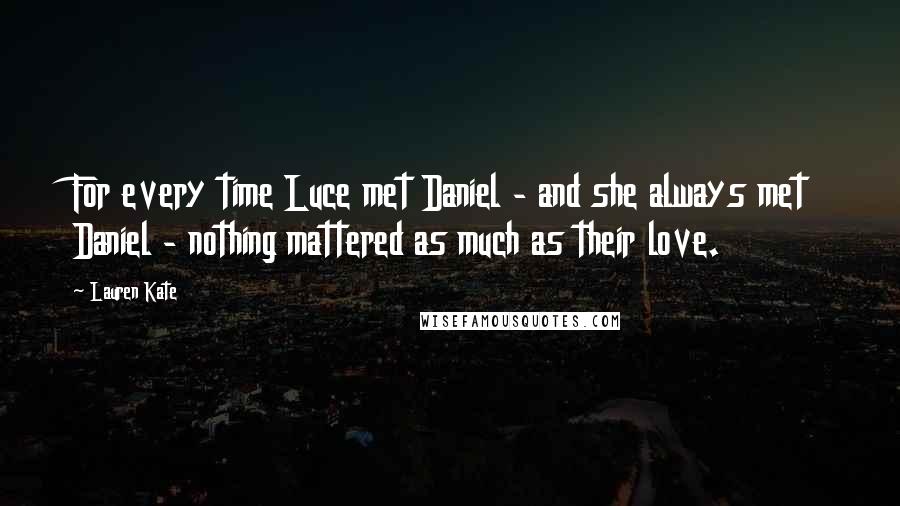 Lauren Kate Quotes: For every time Luce met Daniel - and she always met Daniel - nothing mattered as much as their love.