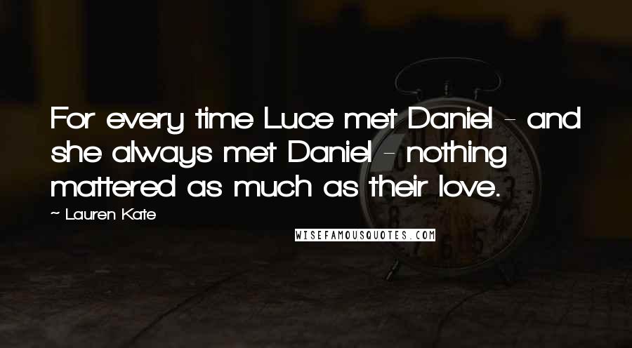 Lauren Kate Quotes: For every time Luce met Daniel - and she always met Daniel - nothing mattered as much as their love.