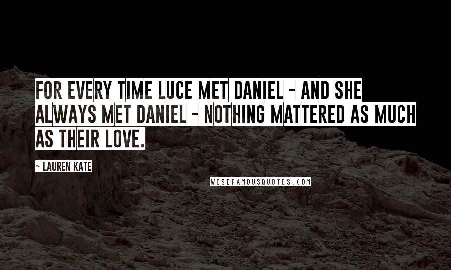 Lauren Kate Quotes: For every time Luce met Daniel - and she always met Daniel - nothing mattered as much as their love.