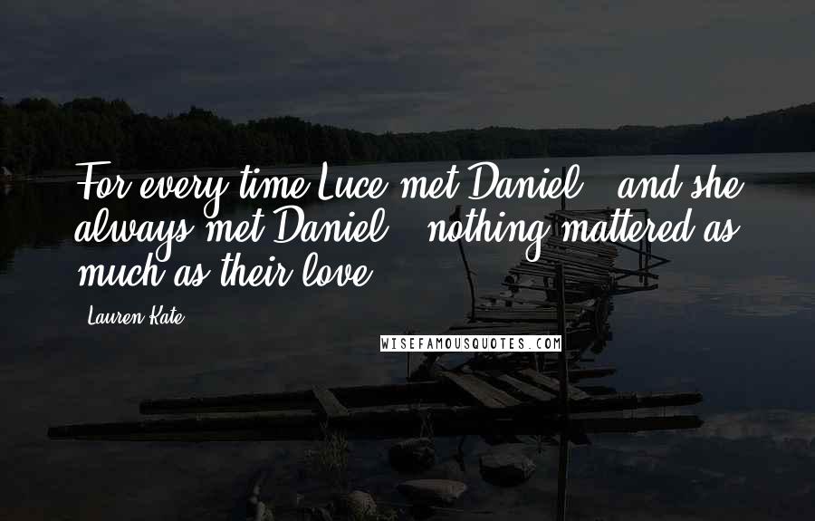 Lauren Kate Quotes: For every time Luce met Daniel - and she always met Daniel - nothing mattered as much as their love.