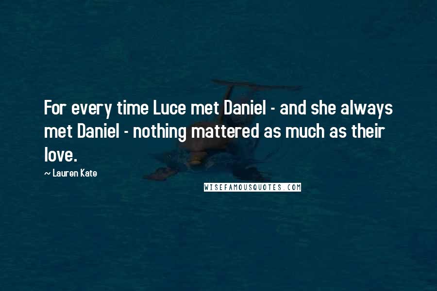 Lauren Kate Quotes: For every time Luce met Daniel - and she always met Daniel - nothing mattered as much as their love.