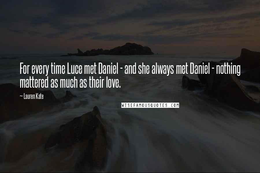 Lauren Kate Quotes: For every time Luce met Daniel - and she always met Daniel - nothing mattered as much as their love.