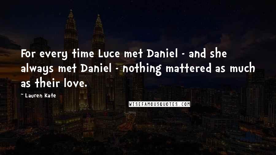 Lauren Kate Quotes: For every time Luce met Daniel - and she always met Daniel - nothing mattered as much as their love.