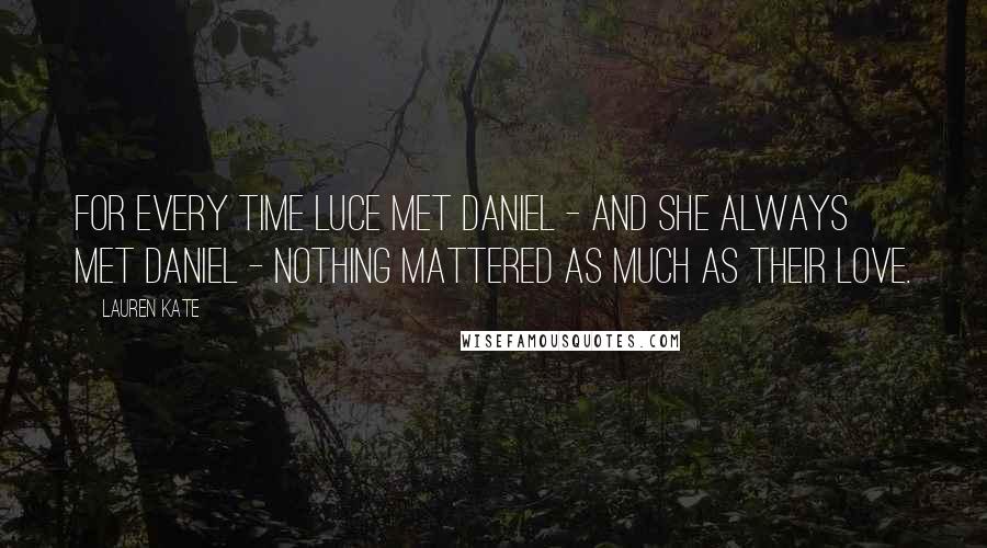 Lauren Kate Quotes: For every time Luce met Daniel - and she always met Daniel - nothing mattered as much as their love.