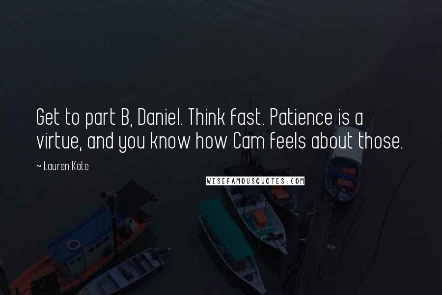 Lauren Kate Quotes: Get to part B, Daniel. Think fast. Patience is a virtue, and you know how Cam feels about those.