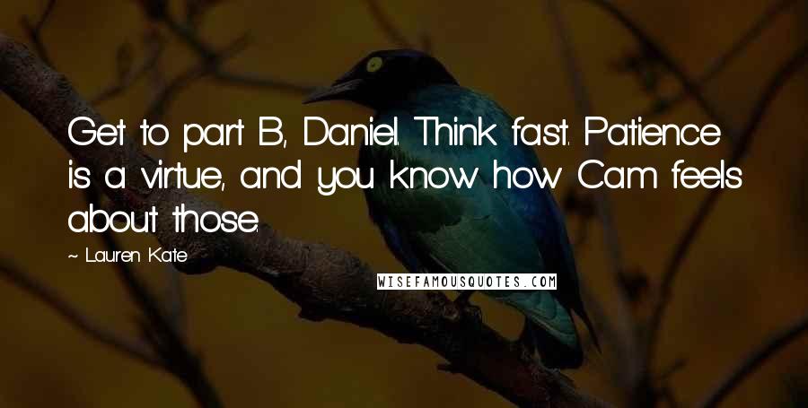 Lauren Kate Quotes: Get to part B, Daniel. Think fast. Patience is a virtue, and you know how Cam feels about those.