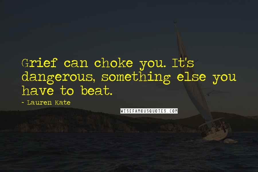 Lauren Kate Quotes: Grief can choke you. It's dangerous, something else you have to beat.