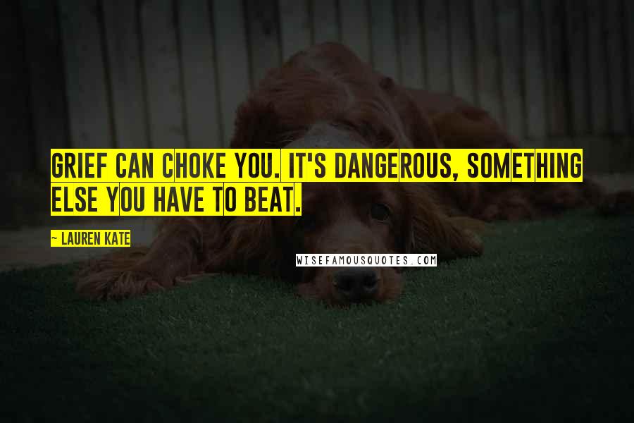 Lauren Kate Quotes: Grief can choke you. It's dangerous, something else you have to beat.