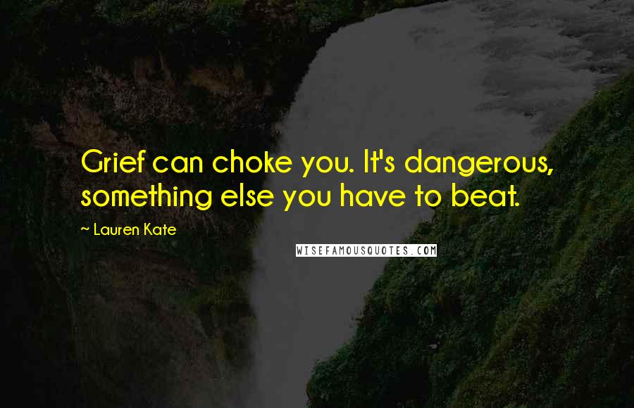 Lauren Kate Quotes: Grief can choke you. It's dangerous, something else you have to beat.