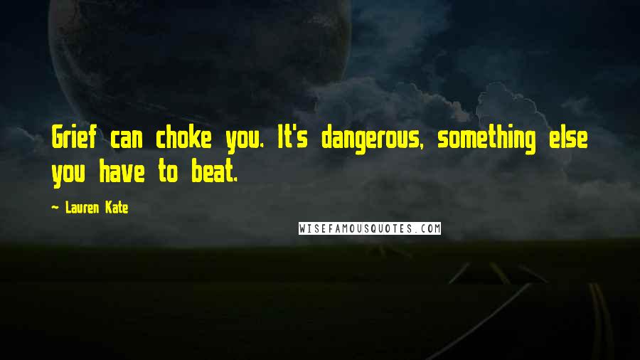 Lauren Kate Quotes: Grief can choke you. It's dangerous, something else you have to beat.