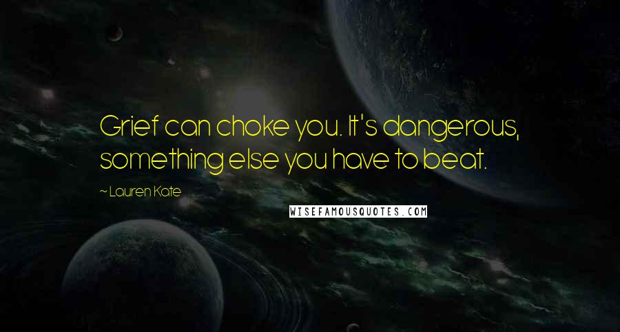 Lauren Kate Quotes: Grief can choke you. It's dangerous, something else you have to beat.