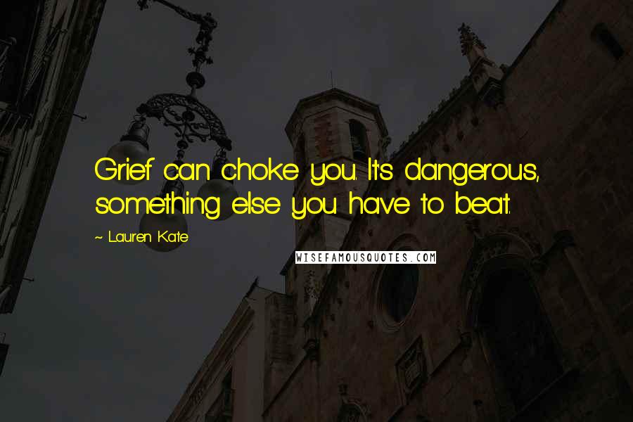 Lauren Kate Quotes: Grief can choke you. It's dangerous, something else you have to beat.