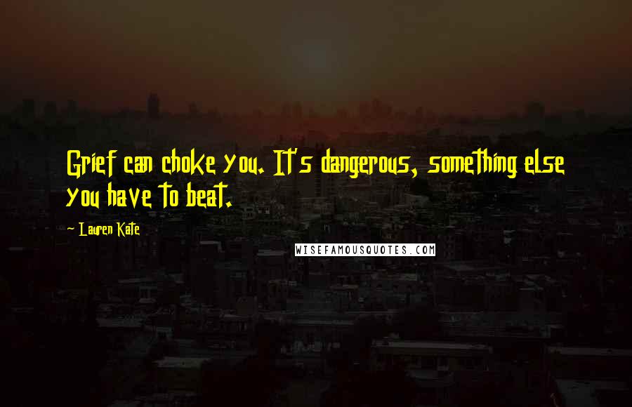 Lauren Kate Quotes: Grief can choke you. It's dangerous, something else you have to beat.