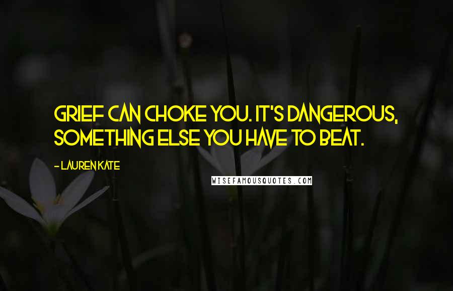 Lauren Kate Quotes: Grief can choke you. It's dangerous, something else you have to beat.