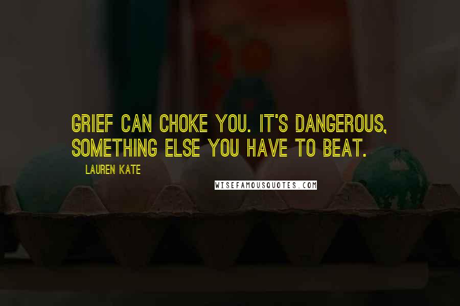 Lauren Kate Quotes: Grief can choke you. It's dangerous, something else you have to beat.