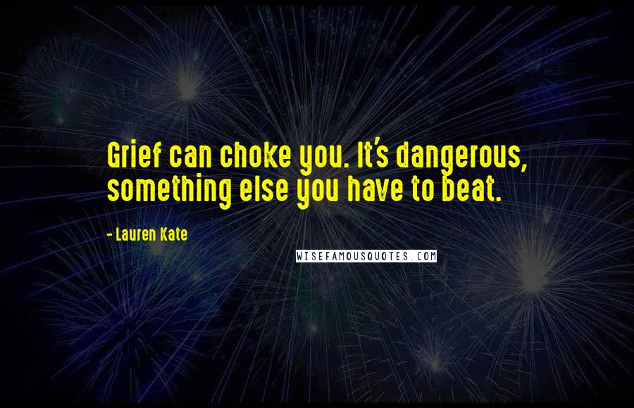 Lauren Kate Quotes: Grief can choke you. It's dangerous, something else you have to beat.