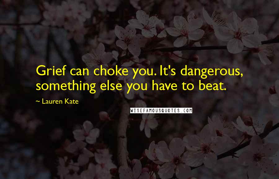 Lauren Kate Quotes: Grief can choke you. It's dangerous, something else you have to beat.