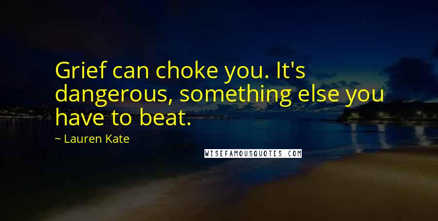 Lauren Kate Quotes: Grief can choke you. It's dangerous, something else you have to beat.