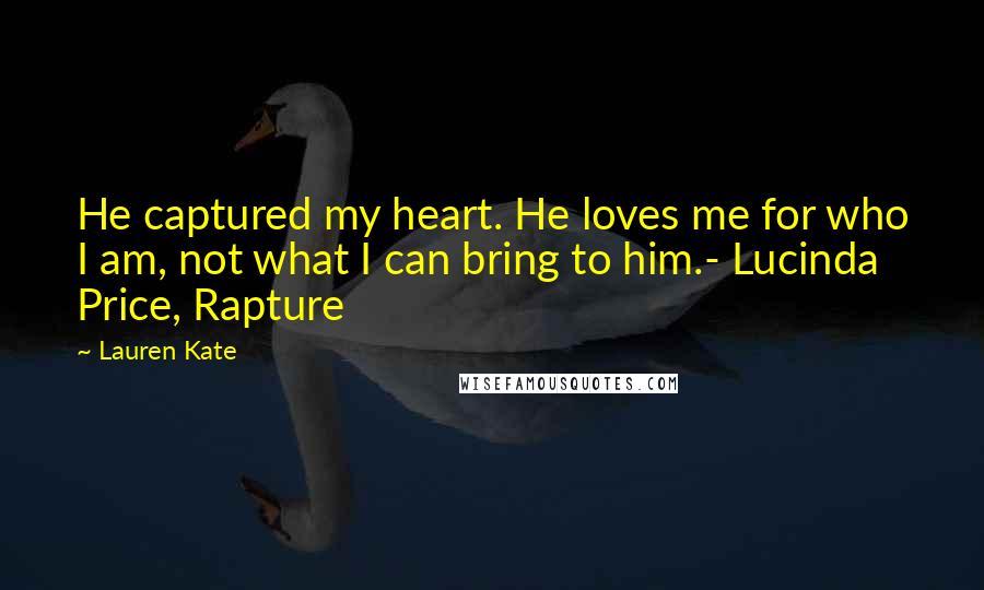 Lauren Kate Quotes: He captured my heart. He loves me for who I am, not what I can bring to him.- Lucinda Price, Rapture