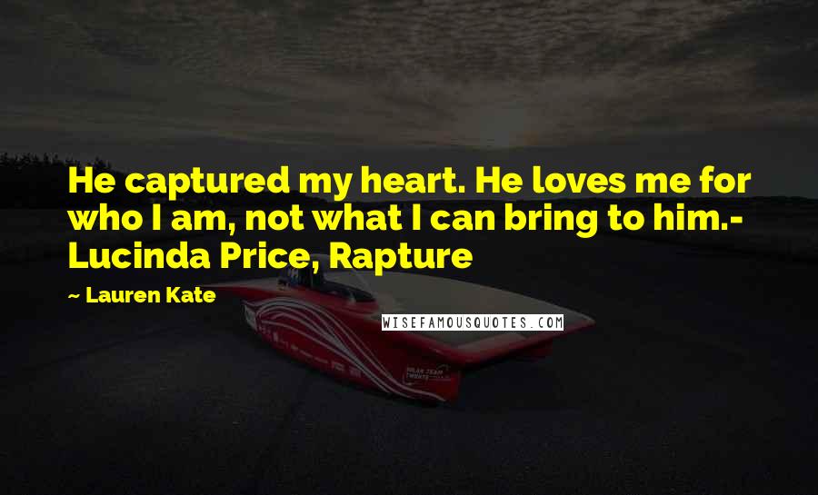 Lauren Kate Quotes: He captured my heart. He loves me for who I am, not what I can bring to him.- Lucinda Price, Rapture