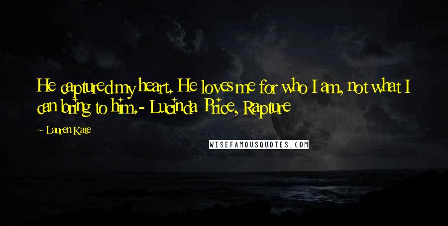 Lauren Kate Quotes: He captured my heart. He loves me for who I am, not what I can bring to him.- Lucinda Price, Rapture